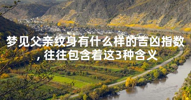 梦见父亲纹身有什么样的吉凶指数,往往包含着这3种含义